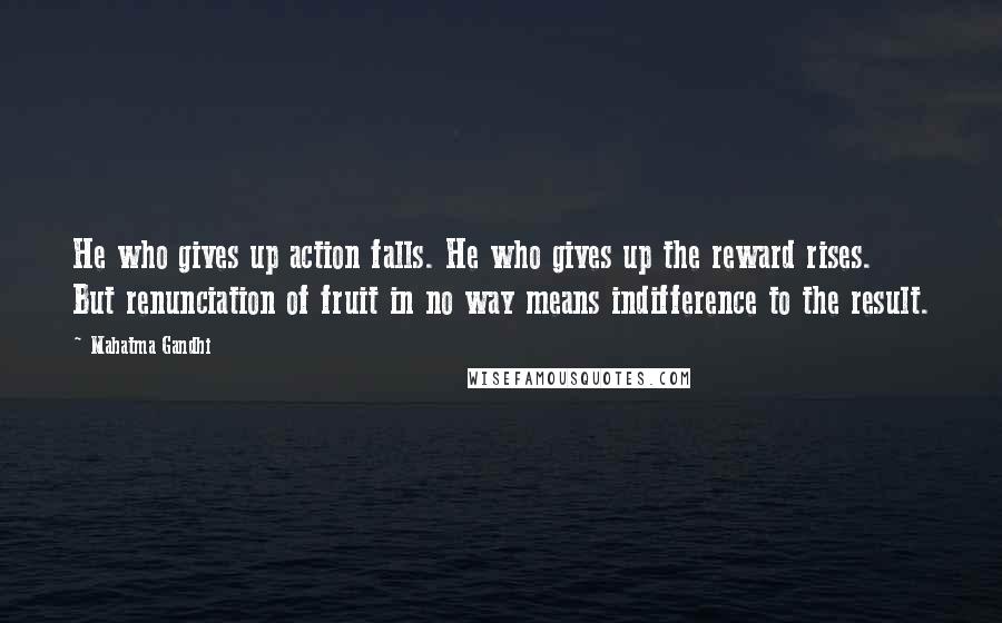 Mahatma Gandhi Quotes: He who gives up action falls. He who gives up the reward rises. But renunciation of fruit in no way means indifference to the result.