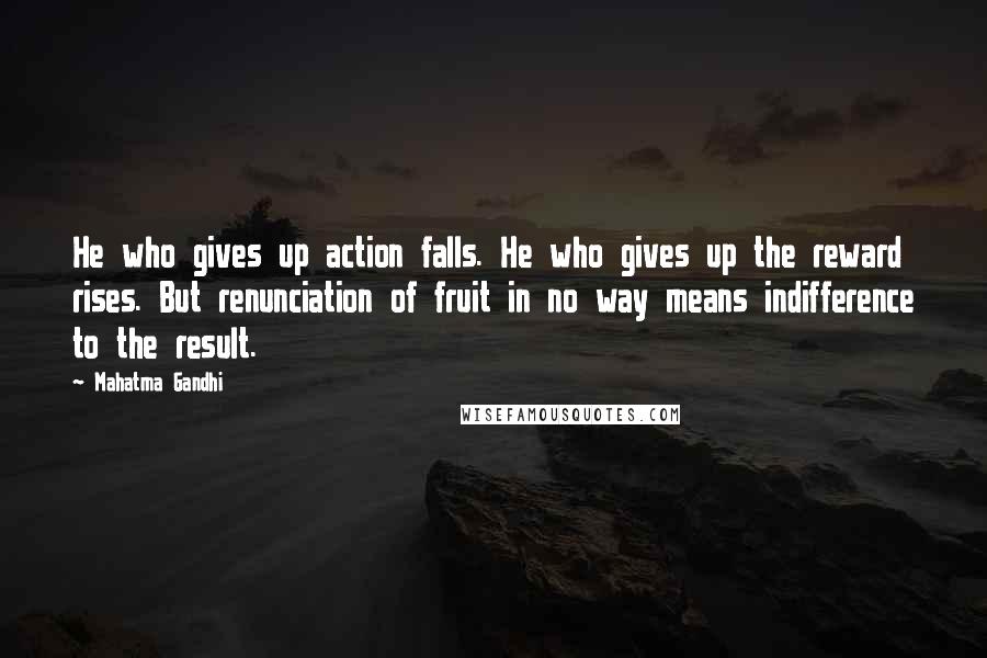 Mahatma Gandhi Quotes: He who gives up action falls. He who gives up the reward rises. But renunciation of fruit in no way means indifference to the result.