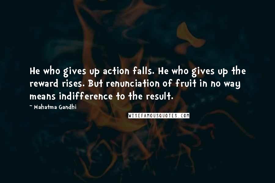 Mahatma Gandhi Quotes: He who gives up action falls. He who gives up the reward rises. But renunciation of fruit in no way means indifference to the result.