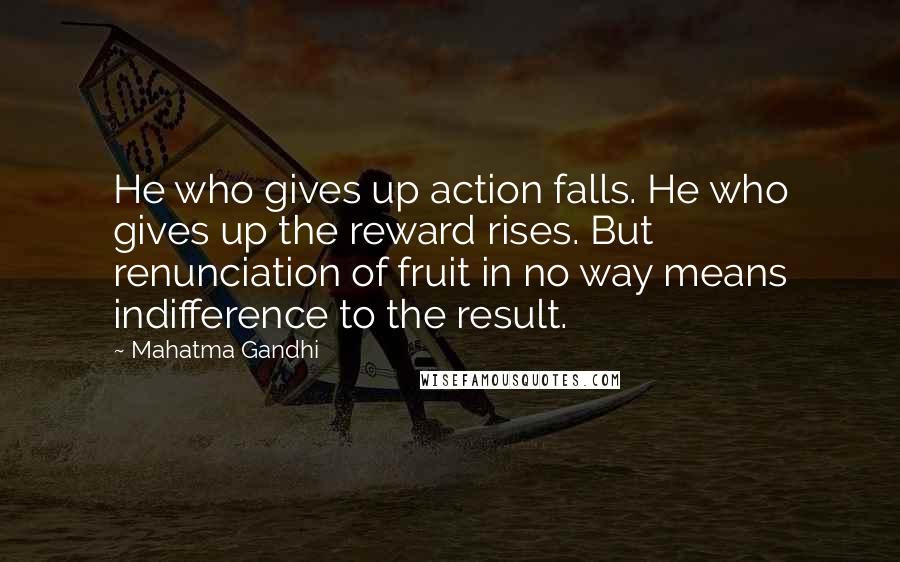 Mahatma Gandhi Quotes: He who gives up action falls. He who gives up the reward rises. But renunciation of fruit in no way means indifference to the result.