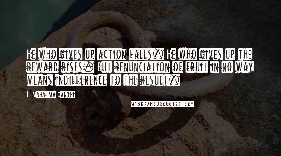 Mahatma Gandhi Quotes: He who gives up action falls. He who gives up the reward rises. But renunciation of fruit in no way means indifference to the result.