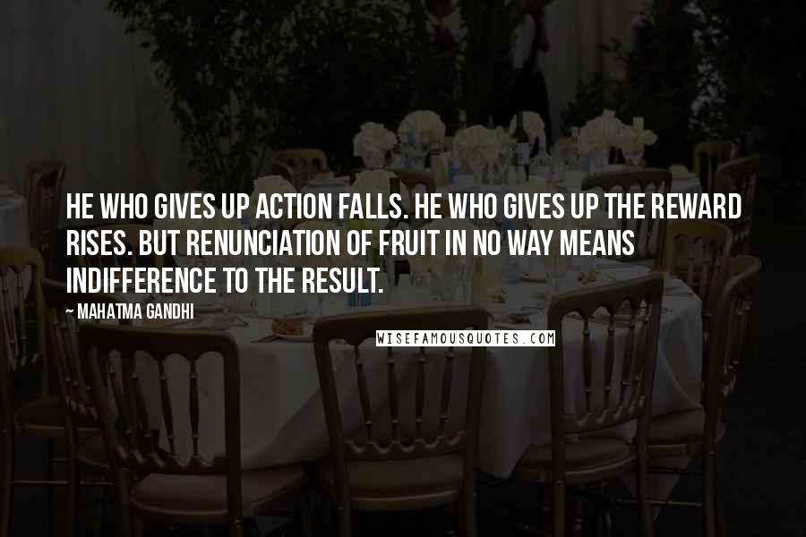 Mahatma Gandhi Quotes: He who gives up action falls. He who gives up the reward rises. But renunciation of fruit in no way means indifference to the result.