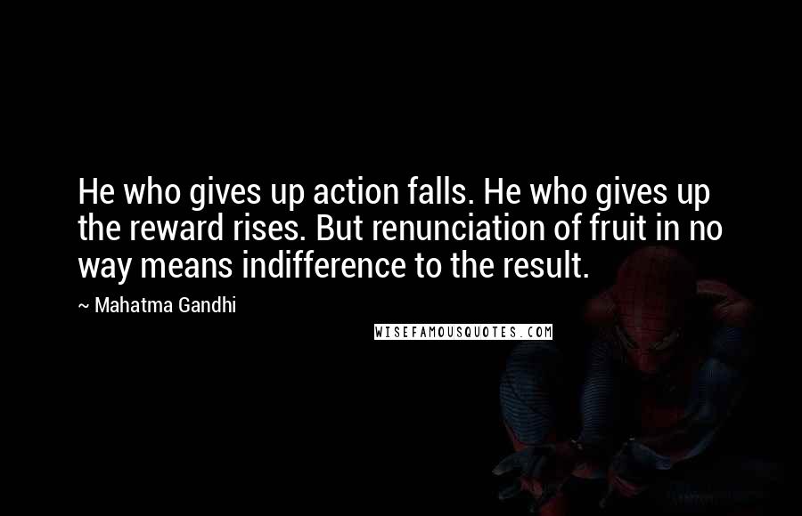 Mahatma Gandhi Quotes: He who gives up action falls. He who gives up the reward rises. But renunciation of fruit in no way means indifference to the result.