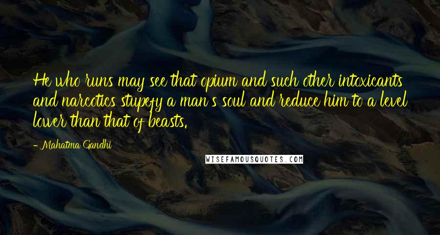 Mahatma Gandhi Quotes: He who runs may see that opium and such other intoxicants and narcotics stupefy a man's soul and reduce him to a level lower than that of beasts.