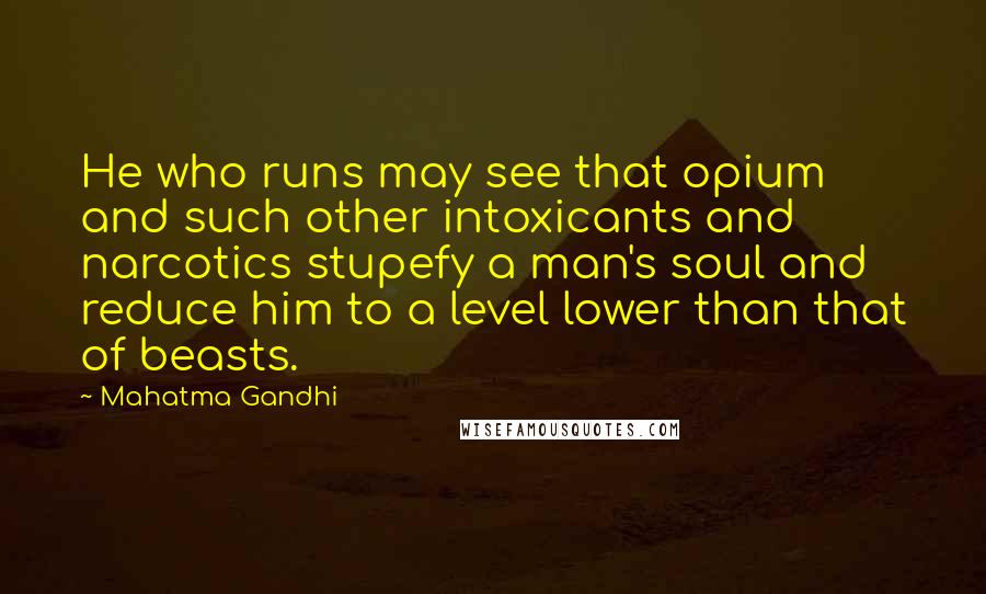 Mahatma Gandhi Quotes: He who runs may see that opium and such other intoxicants and narcotics stupefy a man's soul and reduce him to a level lower than that of beasts.