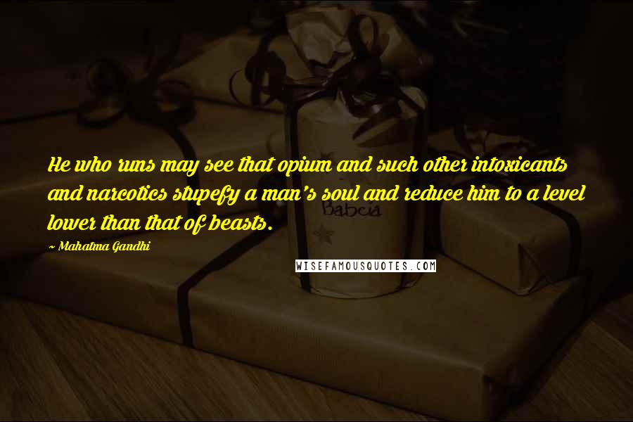Mahatma Gandhi Quotes: He who runs may see that opium and such other intoxicants and narcotics stupefy a man's soul and reduce him to a level lower than that of beasts.