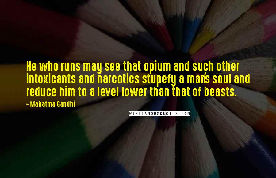 Mahatma Gandhi Quotes: He who runs may see that opium and such other intoxicants and narcotics stupefy a man's soul and reduce him to a level lower than that of beasts.