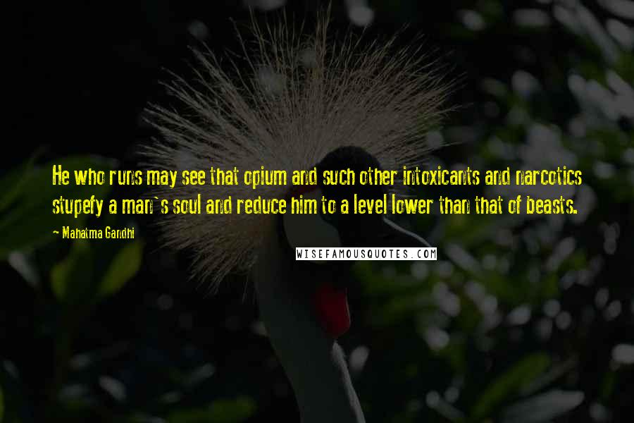 Mahatma Gandhi Quotes: He who runs may see that opium and such other intoxicants and narcotics stupefy a man's soul and reduce him to a level lower than that of beasts.