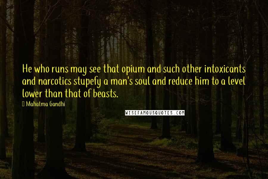 Mahatma Gandhi Quotes: He who runs may see that opium and such other intoxicants and narcotics stupefy a man's soul and reduce him to a level lower than that of beasts.