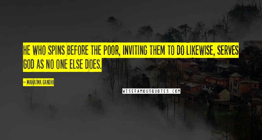 Mahatma Gandhi Quotes: He who spins before the poor, inviting them to do likewise, serves God as no one else does.