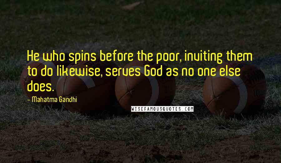 Mahatma Gandhi Quotes: He who spins before the poor, inviting them to do likewise, serves God as no one else does.