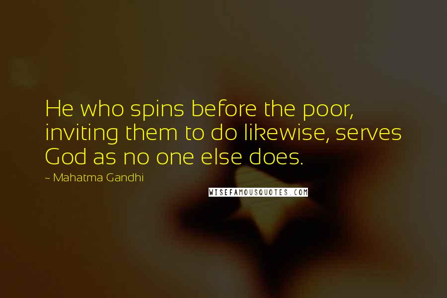 Mahatma Gandhi Quotes: He who spins before the poor, inviting them to do likewise, serves God as no one else does.