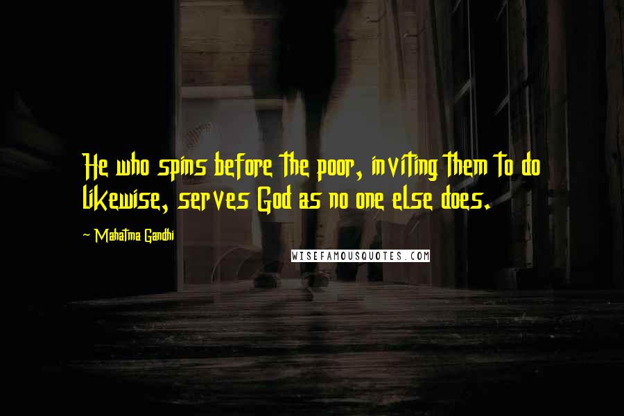 Mahatma Gandhi Quotes: He who spins before the poor, inviting them to do likewise, serves God as no one else does.