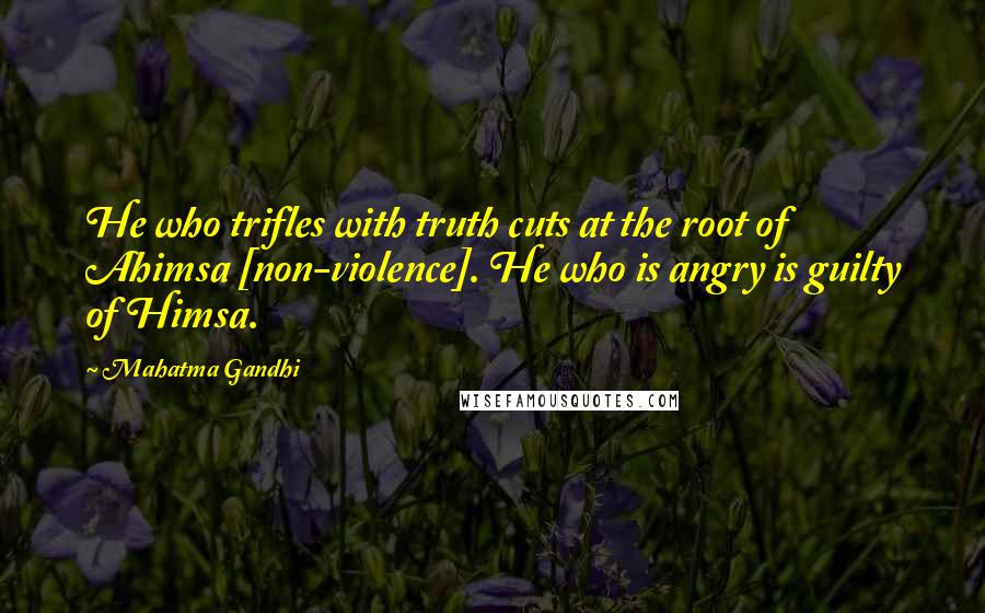 Mahatma Gandhi Quotes: He who trifles with truth cuts at the root of Ahimsa [non-violence]. He who is angry is guilty of Himsa.
