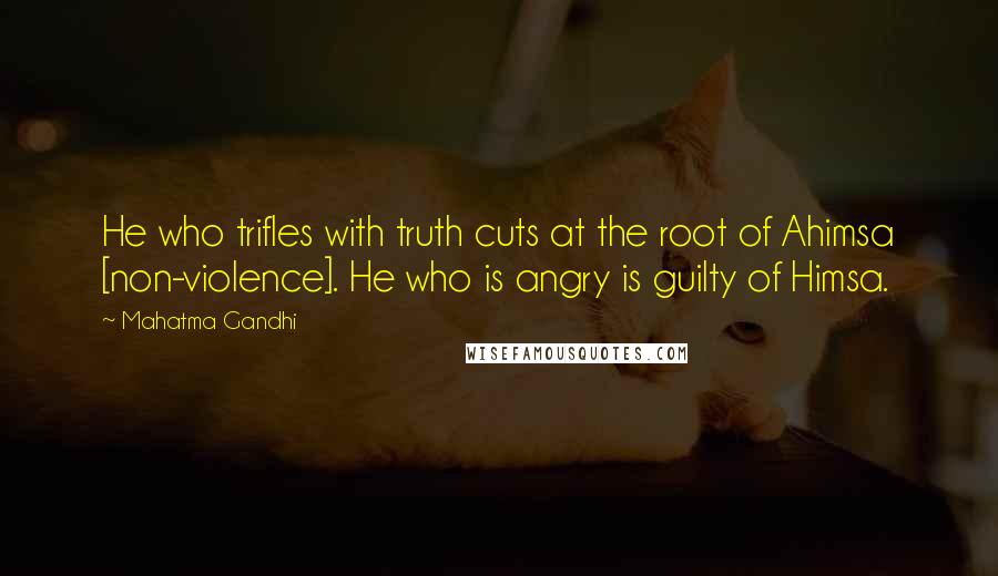 Mahatma Gandhi Quotes: He who trifles with truth cuts at the root of Ahimsa [non-violence]. He who is angry is guilty of Himsa.