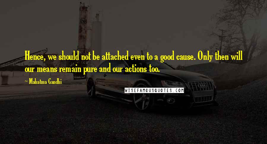 Mahatma Gandhi Quotes: Hence, we should not be attached even to a good cause. Only then will our means remain pure and our actions too.