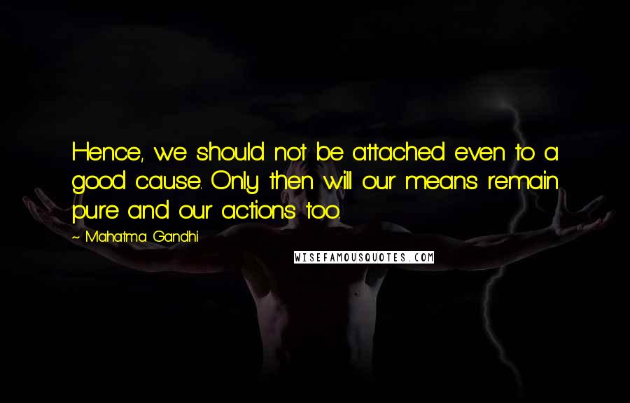 Mahatma Gandhi Quotes: Hence, we should not be attached even to a good cause. Only then will our means remain pure and our actions too.