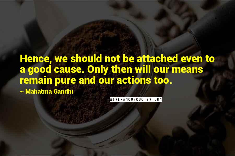 Mahatma Gandhi Quotes: Hence, we should not be attached even to a good cause. Only then will our means remain pure and our actions too.