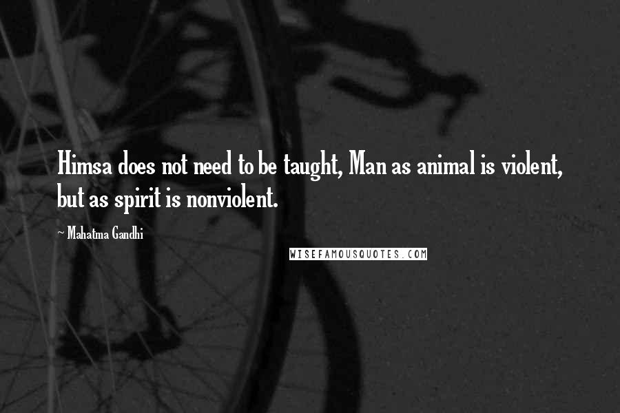 Mahatma Gandhi Quotes: Himsa does not need to be taught, Man as animal is violent, but as spirit is nonviolent.