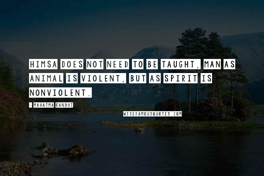 Mahatma Gandhi Quotes: Himsa does not need to be taught, Man as animal is violent, but as spirit is nonviolent.