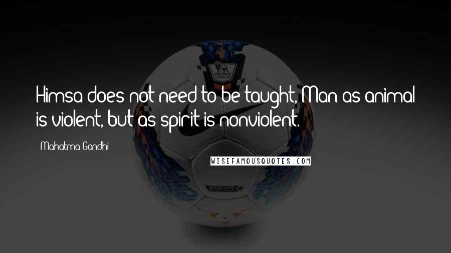 Mahatma Gandhi Quotes: Himsa does not need to be taught, Man as animal is violent, but as spirit is nonviolent.