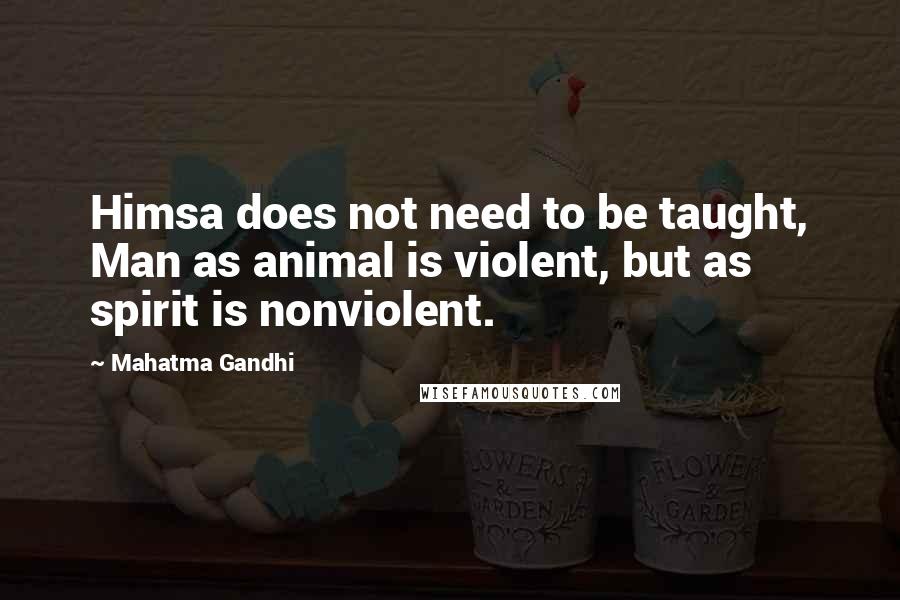 Mahatma Gandhi Quotes: Himsa does not need to be taught, Man as animal is violent, but as spirit is nonviolent.