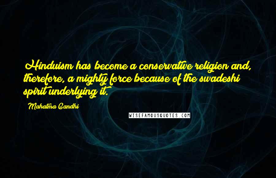 Mahatma Gandhi Quotes: Hinduism has become a conservative religion and, therefore, a mighty force because of the swadeshi spirit underlying it.
