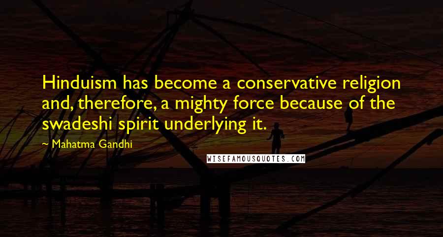 Mahatma Gandhi Quotes: Hinduism has become a conservative religion and, therefore, a mighty force because of the swadeshi spirit underlying it.