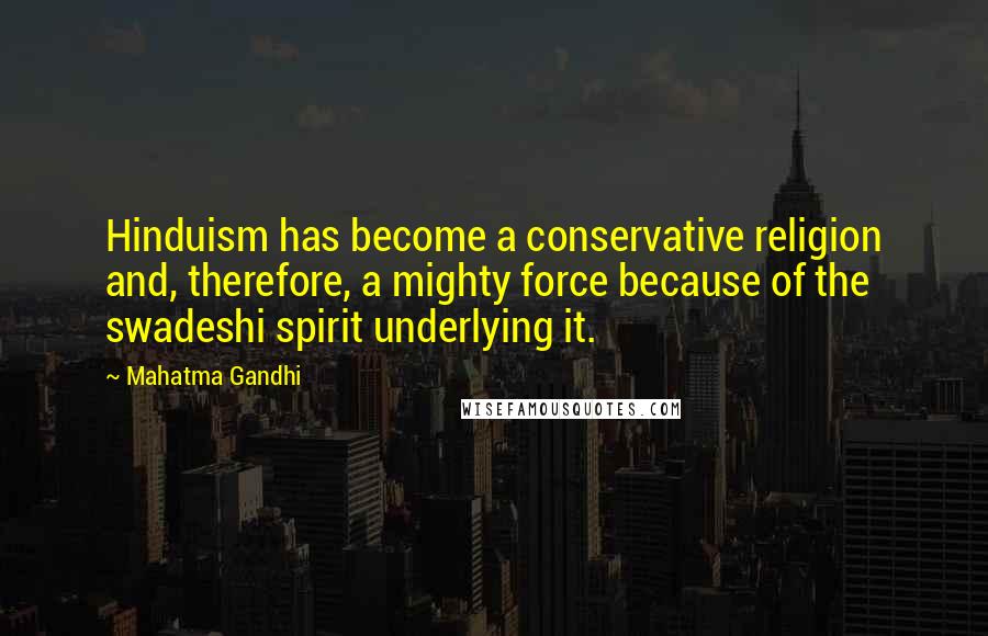 Mahatma Gandhi Quotes: Hinduism has become a conservative religion and, therefore, a mighty force because of the swadeshi spirit underlying it.