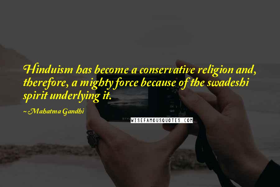 Mahatma Gandhi Quotes: Hinduism has become a conservative religion and, therefore, a mighty force because of the swadeshi spirit underlying it.