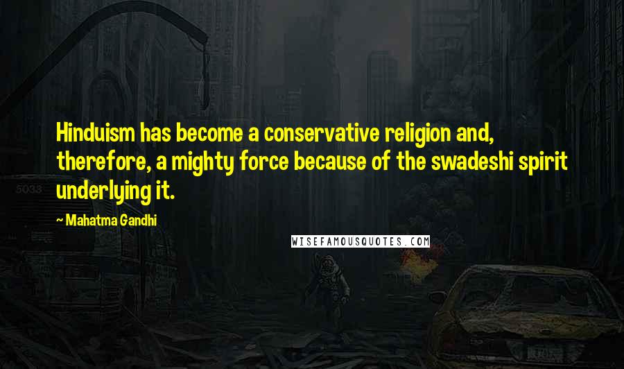 Mahatma Gandhi Quotes: Hinduism has become a conservative religion and, therefore, a mighty force because of the swadeshi spirit underlying it.