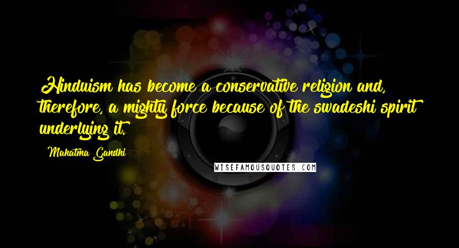 Mahatma Gandhi Quotes: Hinduism has become a conservative religion and, therefore, a mighty force because of the swadeshi spirit underlying it.
