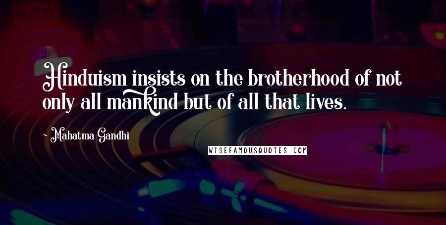 Mahatma Gandhi Quotes: Hinduism insists on the brotherhood of not only all mankind but of all that lives.