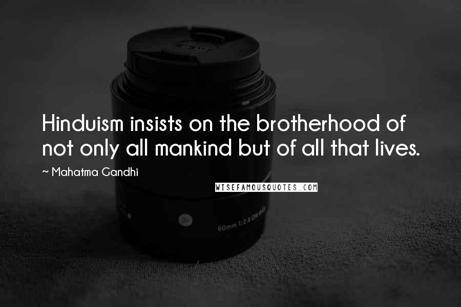Mahatma Gandhi Quotes: Hinduism insists on the brotherhood of not only all mankind but of all that lives.