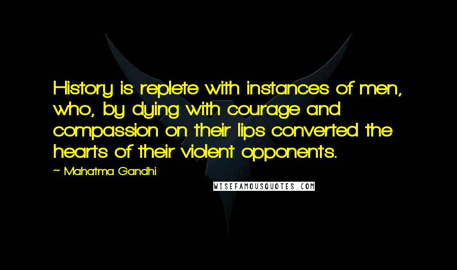 Mahatma Gandhi Quotes: History is replete with instances of men, who, by dying with courage and compassion on their lips converted the hearts of their violent opponents.