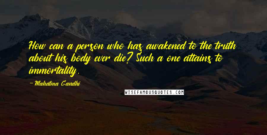 Mahatma Gandhi Quotes: How can a person who has awakened to the truth about his body ever die? Such a one attains to immortality.