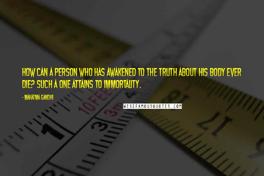 Mahatma Gandhi Quotes: How can a person who has awakened to the truth about his body ever die? Such a one attains to immortality.
