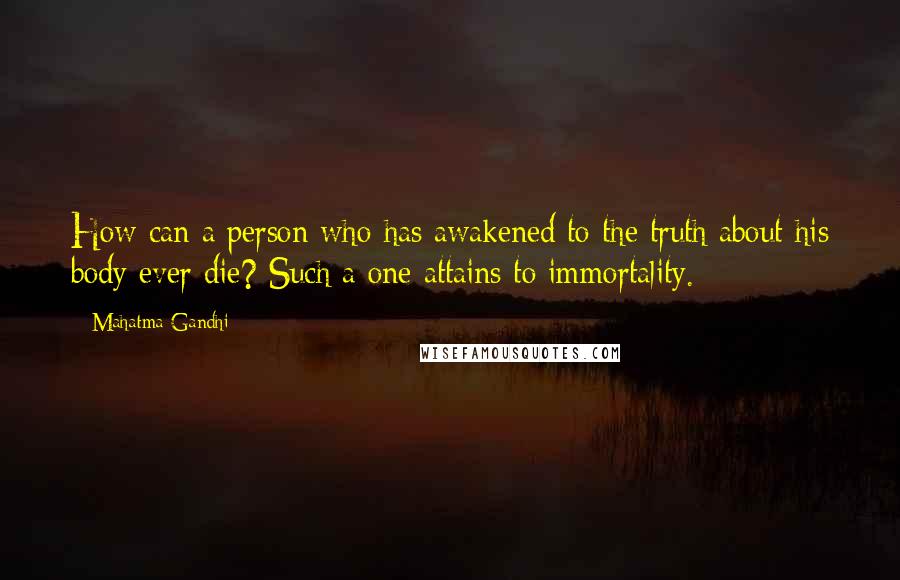 Mahatma Gandhi Quotes: How can a person who has awakened to the truth about his body ever die? Such a one attains to immortality.