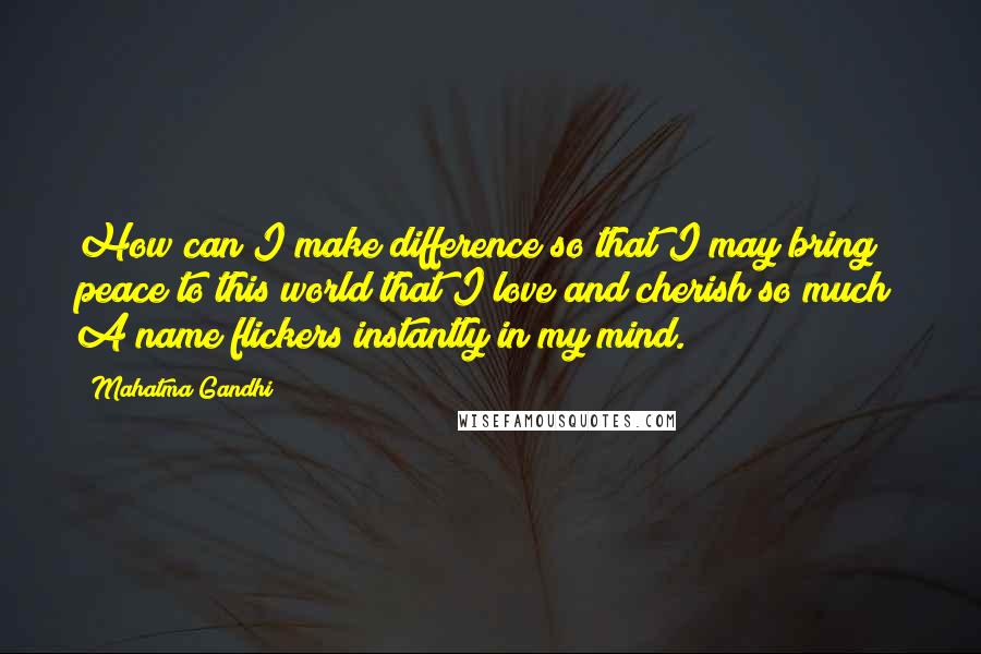 Mahatma Gandhi Quotes: How can I make difference so that I may bring peace to this world that I love and cherish so much? A name flickers instantly in my mind.