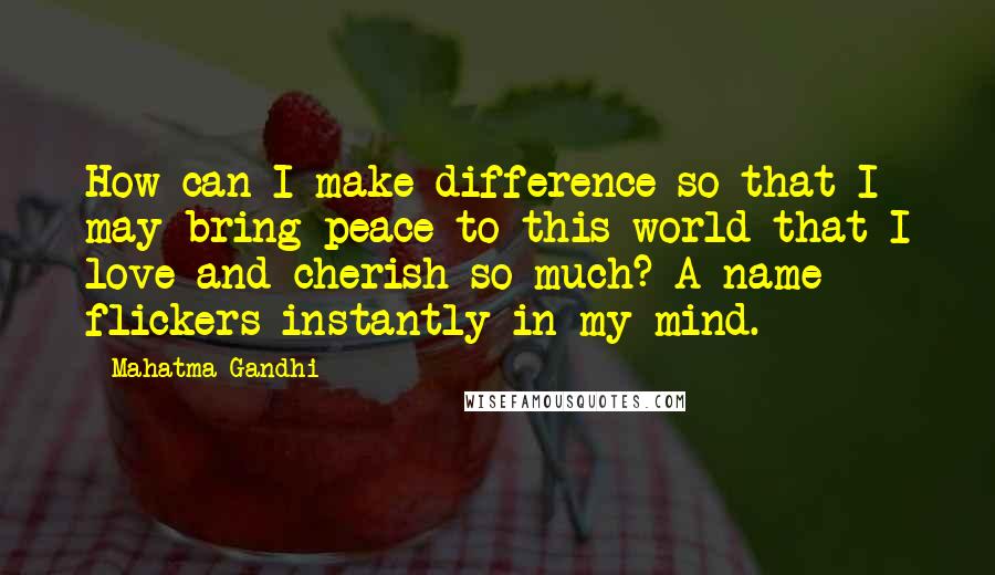 Mahatma Gandhi Quotes: How can I make difference so that I may bring peace to this world that I love and cherish so much? A name flickers instantly in my mind.