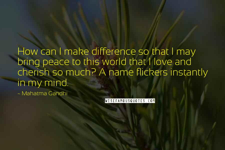 Mahatma Gandhi Quotes: How can I make difference so that I may bring peace to this world that I love and cherish so much? A name flickers instantly in my mind.