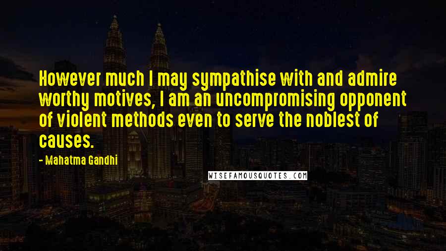 Mahatma Gandhi Quotes: However much I may sympathise with and admire worthy motives, I am an uncompromising opponent of violent methods even to serve the noblest of causes.