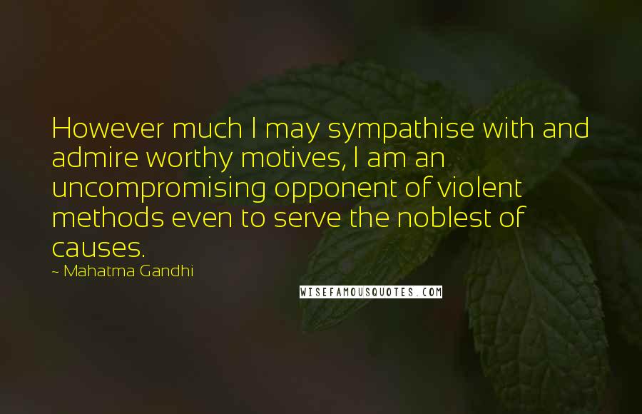 Mahatma Gandhi Quotes: However much I may sympathise with and admire worthy motives, I am an uncompromising opponent of violent methods even to serve the noblest of causes.