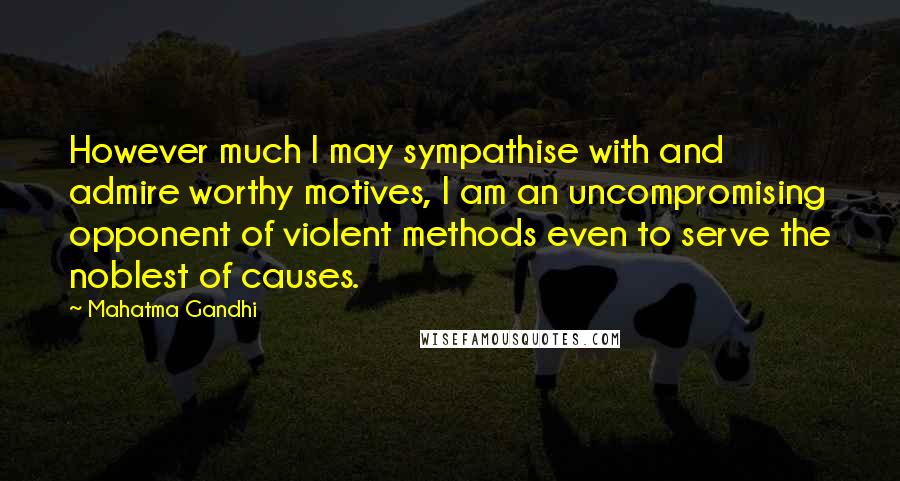 Mahatma Gandhi Quotes: However much I may sympathise with and admire worthy motives, I am an uncompromising opponent of violent methods even to serve the noblest of causes.