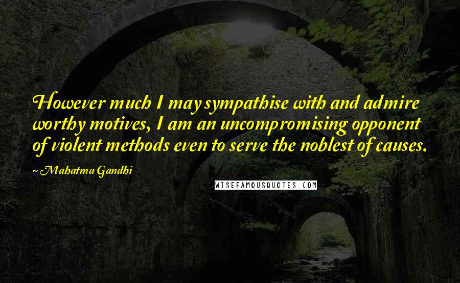 Mahatma Gandhi Quotes: However much I may sympathise with and admire worthy motives, I am an uncompromising opponent of violent methods even to serve the noblest of causes.