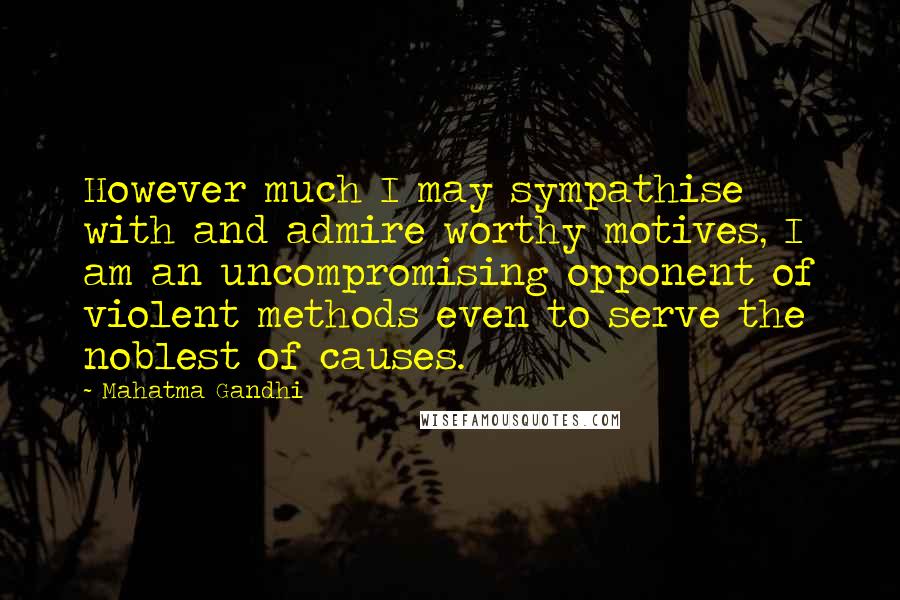 Mahatma Gandhi Quotes: However much I may sympathise with and admire worthy motives, I am an uncompromising opponent of violent methods even to serve the noblest of causes.
