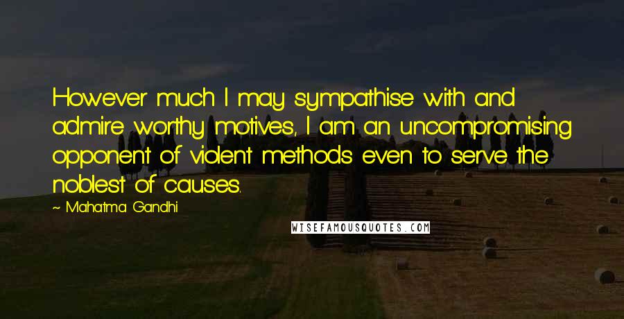 Mahatma Gandhi Quotes: However much I may sympathise with and admire worthy motives, I am an uncompromising opponent of violent methods even to serve the noblest of causes.