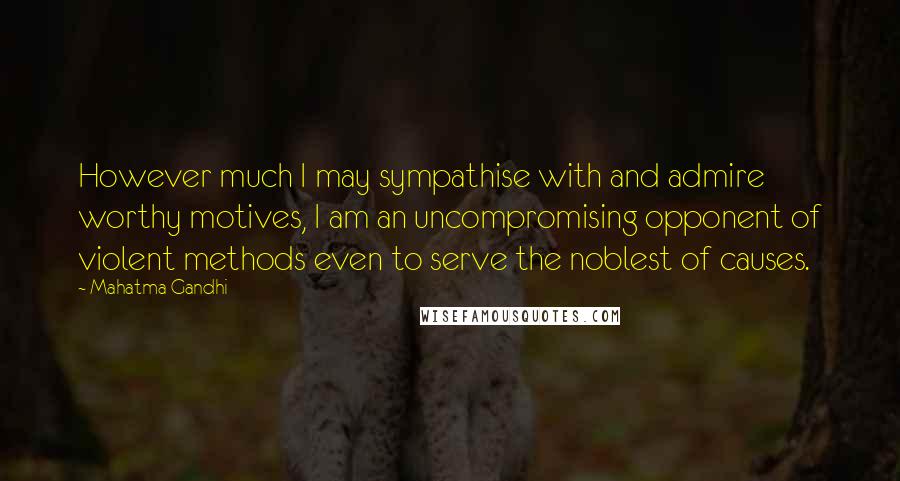 Mahatma Gandhi Quotes: However much I may sympathise with and admire worthy motives, I am an uncompromising opponent of violent methods even to serve the noblest of causes.