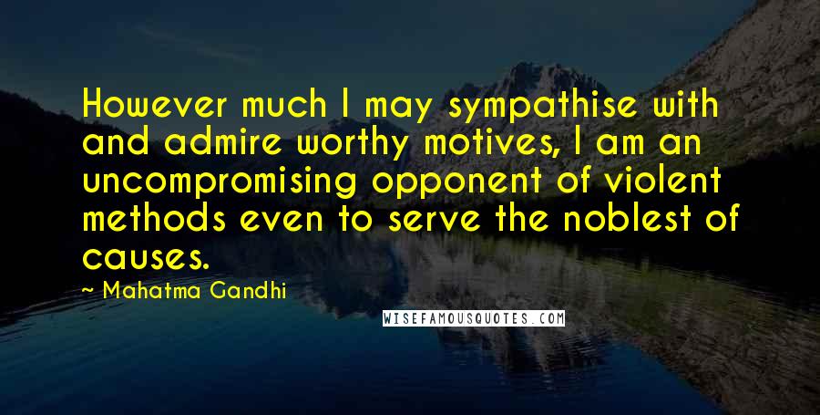 Mahatma Gandhi Quotes: However much I may sympathise with and admire worthy motives, I am an uncompromising opponent of violent methods even to serve the noblest of causes.