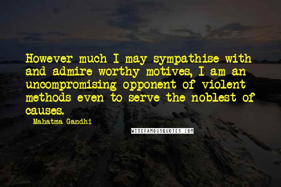 Mahatma Gandhi Quotes: However much I may sympathise with and admire worthy motives, I am an uncompromising opponent of violent methods even to serve the noblest of causes.